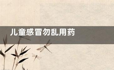 儿童感冒勿乱用药  成人退烧药不适宜孩子(儿童感冒慎用药)